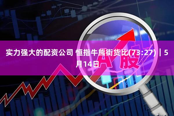 实力强大的配资公司 恒指牛熊街货比(73:27)︱5月14日