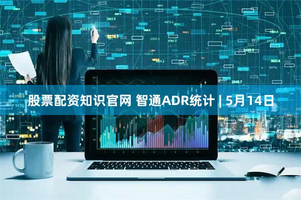 股票配资知识官网 智通ADR统计 | 5月14日