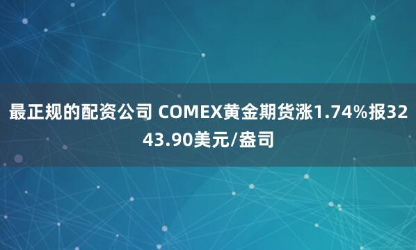 最正规的配资公司 COMEX黄金期货涨1.74%报3243.90美元/盎司