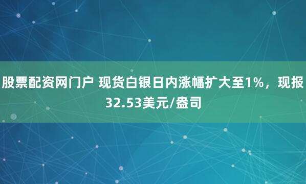 股票配资网门户 现货白银日内涨幅扩大至1%，现报32.53美元/盎司