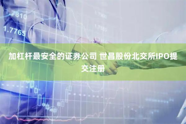 加杠杆最安全的证券公司 世昌股份北交所IPO提交注册