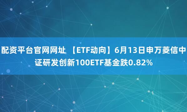 配资平台官网网址 【ETF动向】6月13日申万菱信中证研发创新100ETF基金跌0.82%