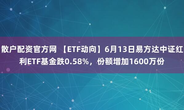 散户配资官方网 【ETF动向】6月13日易方达中证红利ETF基金跌0.58%，份额增加1600万份
