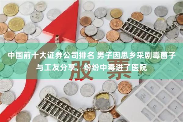 中国前十大证券公司排名 男子因思乡采剧毒菌子与工友分享,纷纷中毒进了医院