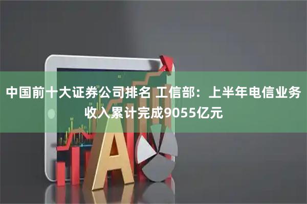 中国前十大证券公司排名 工信部：上半年电信业务收入累计完成9055亿元
