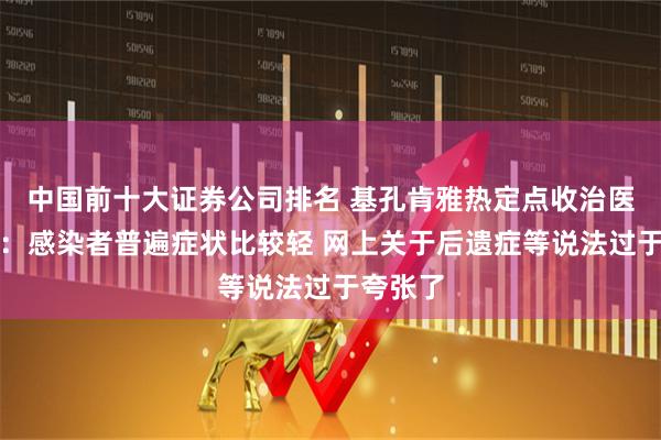 中国前十大证券公司排名 基孔肯雅热定点收治医院专家：感染者普遍症状比较轻 网上关于后遗症等说法过于夸张了