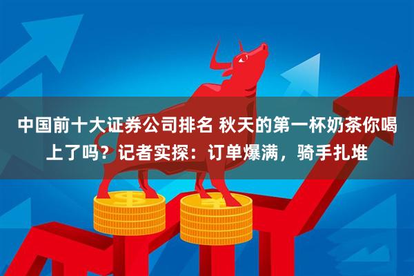 中国前十大证券公司排名 秋天的第一杯奶茶你喝上了吗？记者实探：订单爆满，骑手扎堆