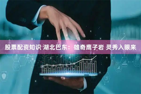 股票配资知识 湖北巴东：雄奇鹰子岩 灵秀入眼来