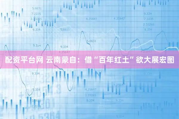 配资平台网 云南蒙自：借“百年红土”欲大展宏图