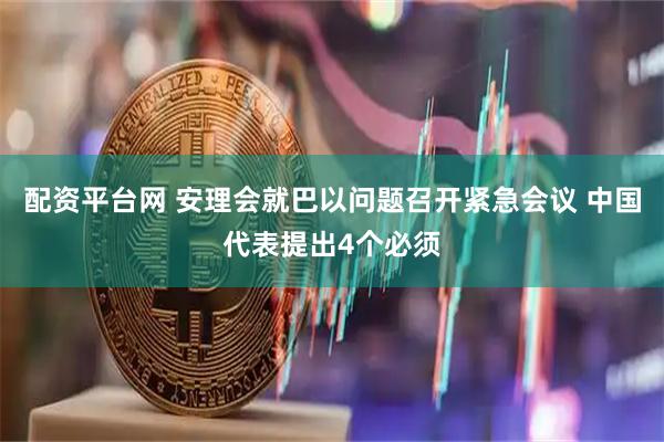 配资平台网 安理会就巴以问题召开紧急会议 中国代表提出4个必须