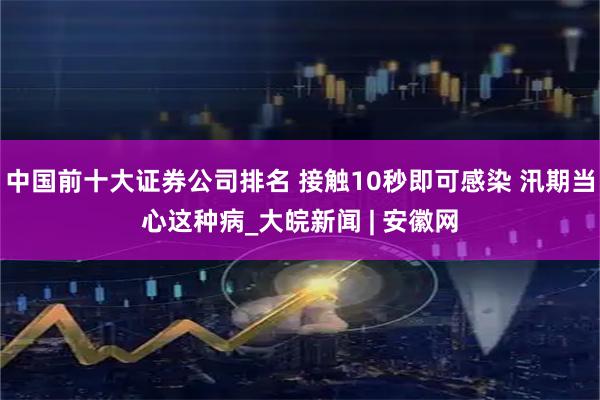 中国前十大证券公司排名 接触10秒即可感染 汛期当心这种病_大皖新闻 | 安徽网