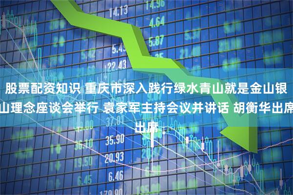 股票配资知识 重庆市深入践行绿水青山就是金山银山理念座谈会举行 袁家军主持会议并讲话 胡衡华出席
