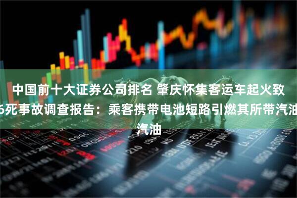 中国前十大证券公司排名 肇庆怀集客运车起火致6死事故调查报告：乘客携带电池短路引燃其所带汽油