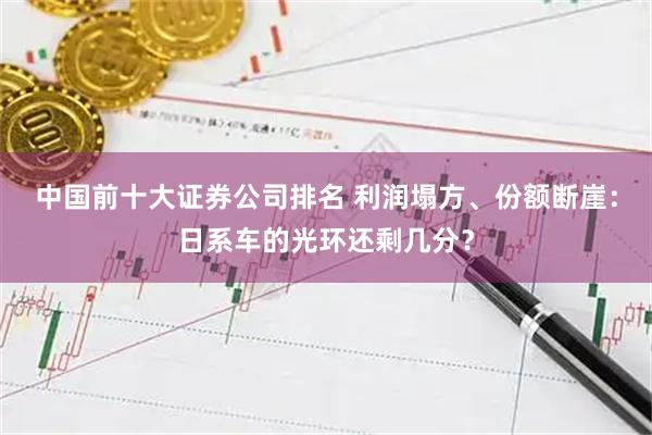 中国前十大证券公司排名 利润塌方、份额断崖：日系车的光环还剩几分？