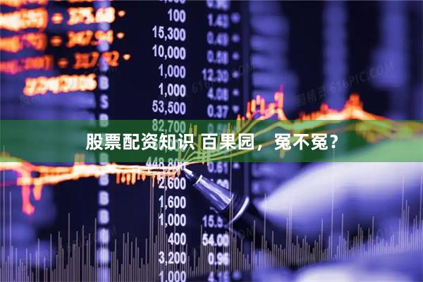 股票配资知识 百果园，冤不冤？