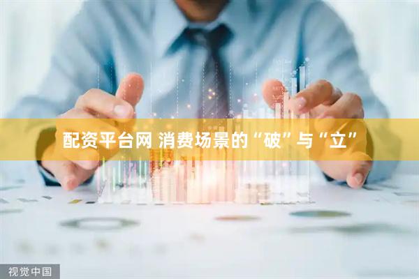 配资平台网 消费场景的“破”与“立”