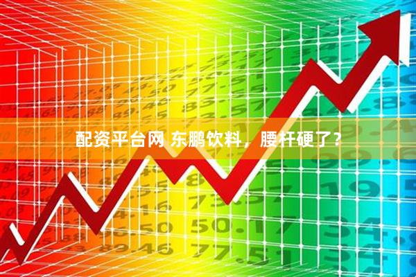 配资平台网 东鹏饮料，腰杆硬了？