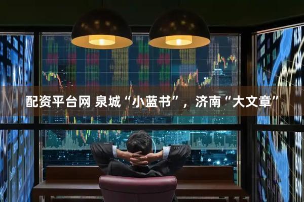 配资平台网 泉城“小蓝书”，济南“大文章”