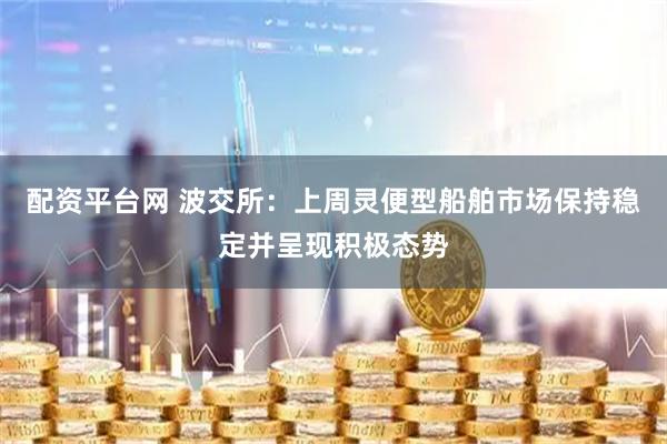 配资平台网 波交所：上周灵便型船舶市场保持稳定并呈现积极态势
