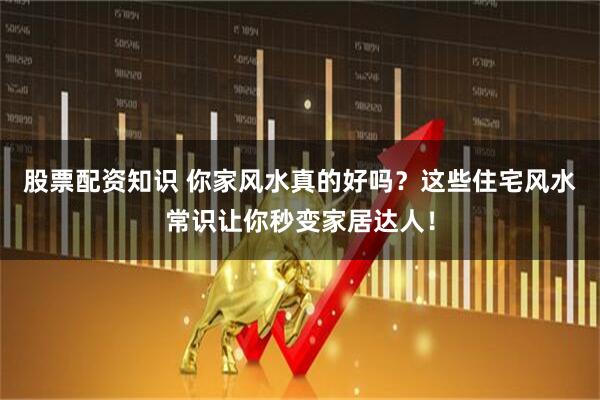 股票配资知识 你家风水真的好吗？这些住宅风水常识让你秒变家居达人！